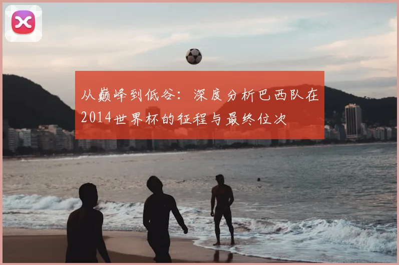 从巅峰到低谷:深度分析巴西队在2014世界杯的征程与最终位次