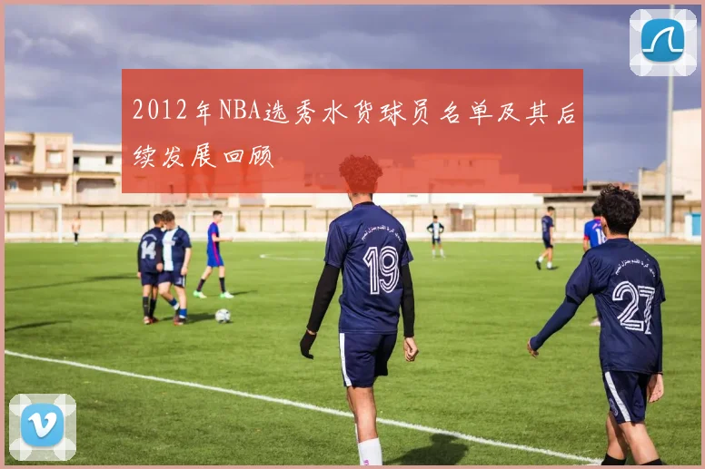 2012年NBA选秀水货球员名单及其后续发展回顾