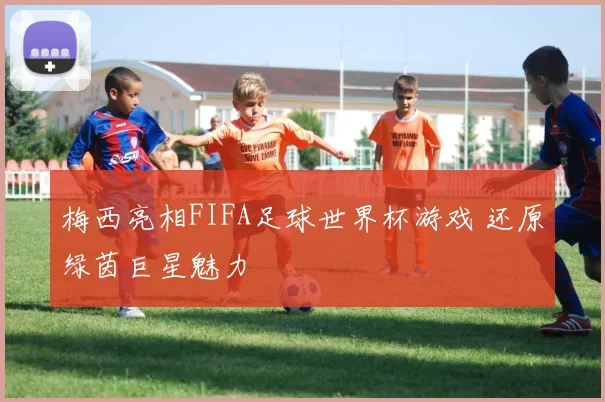 梅西亮相FIFA足球世界杯游戏 还原绿茵巨星魅力