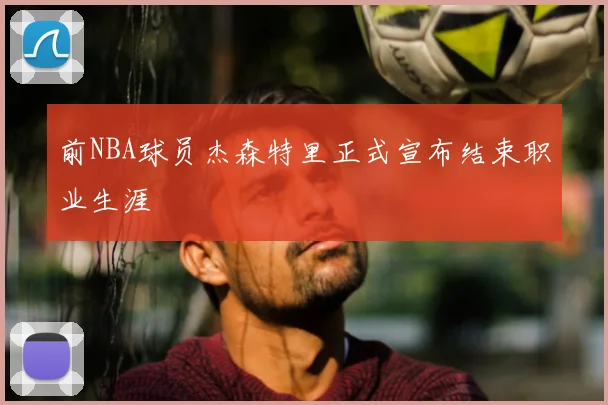 前NBA球员杰森特里正式宣布结束职业生涯