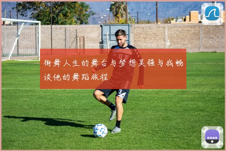 街舞人生的舞台与梦想吴强与我畅谈他的舞蹈旅程