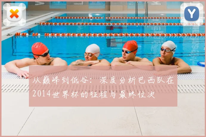 从巅峰到低谷:深度分析巴西队在2014世界杯的征程与最终位次