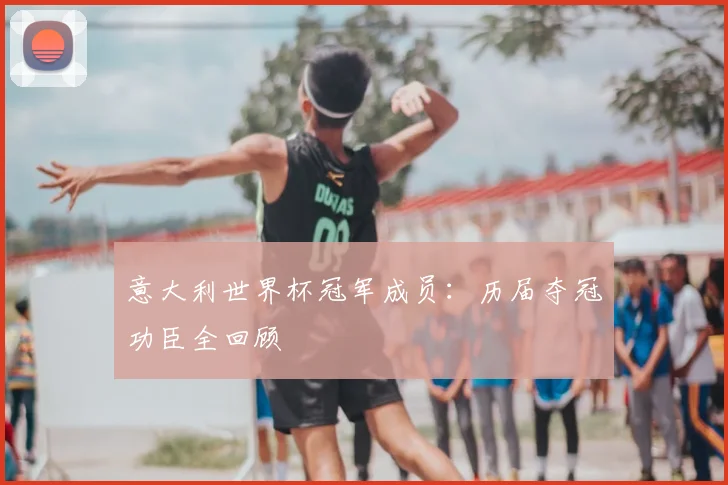 意大利世界杯冠军成员:历届夺冠功臣全回顾