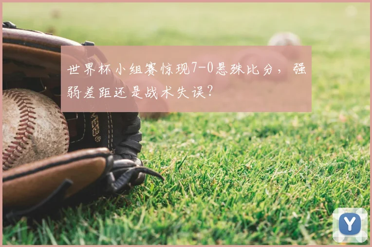 世界杯小组赛惊现7-0悬殊比分,强弱差距还是战术失误?