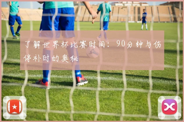 了解世界杯比赛时间:90分钟与伤停补时的奥秘
