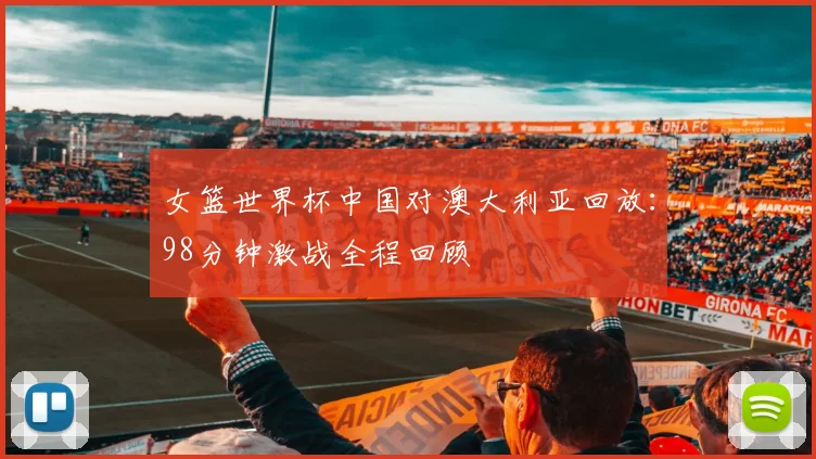 女篮世界杯中国对澳大利亚回放:98分钟激战全程回顾