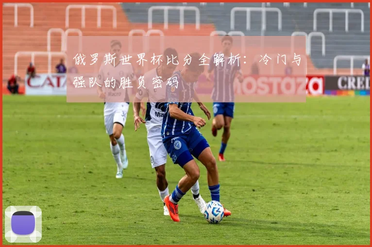 俄罗斯世界杯比分全解析:冷门与强队的胜负密码