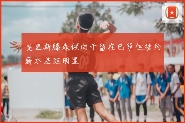 克里斯滕森倾向于留在巴萨但续约薪水差距明显