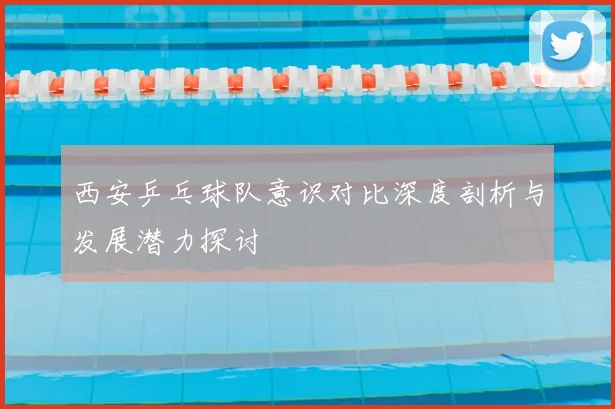 西安乒乓球队意识对比深度剖析与发展潜力探讨