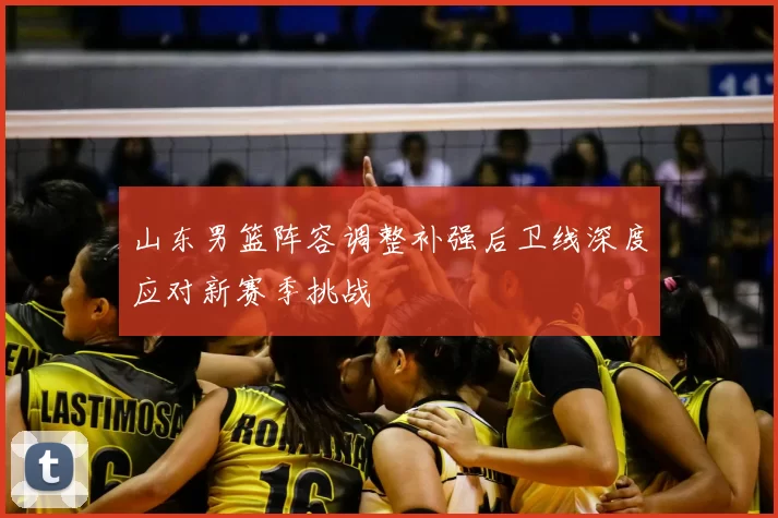 山东男篮阵容调整补强后卫线深度应对新赛季挑战