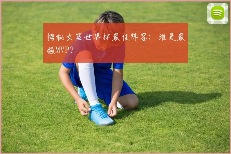 揭秘女篮世界杯最佳阵容:谁是最强MVP?