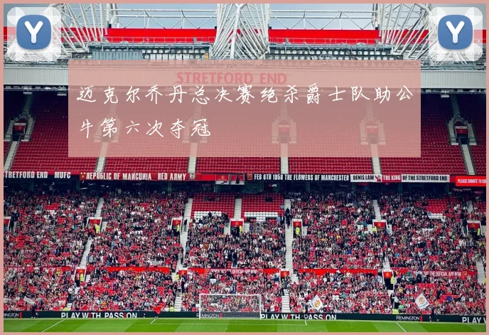 迈克尔乔丹总决赛绝杀爵士队助公牛第六次夺冠