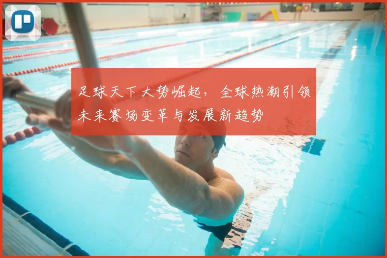 足球天下大势崛起，全球热潮引领未来赛场变革与发展新趋势