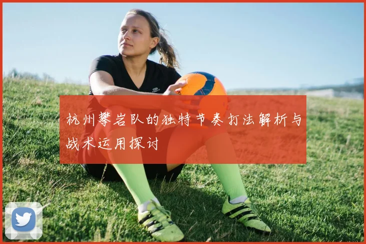 杭州攀岩队的独特节奏打法解析与战术运用探讨