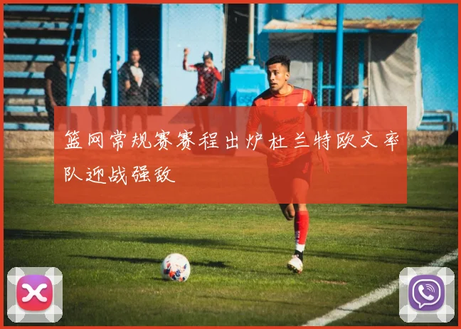 篮网常规赛赛程出炉杜兰特欧文率队迎战强敌