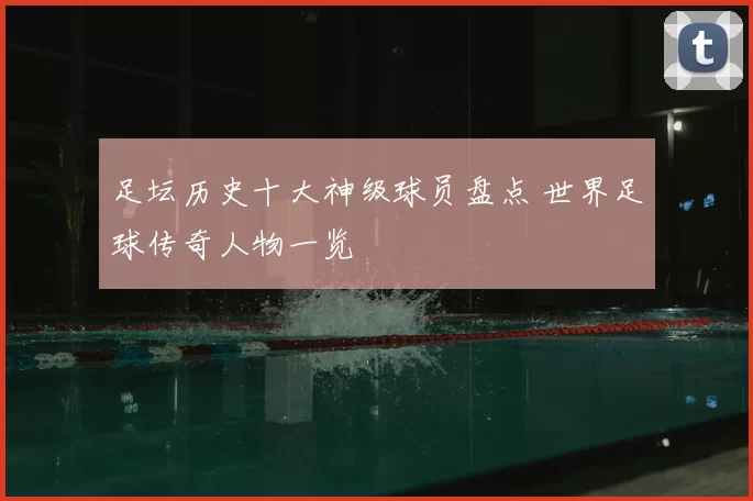 足坛历史十大神级球员盘点 世界足球传奇人物一览