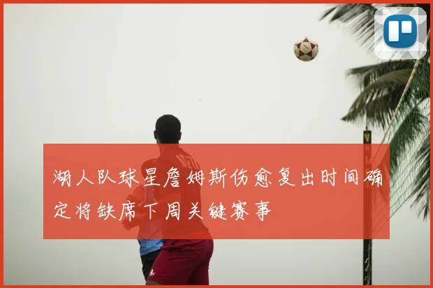 湖人队球星詹姆斯伤愈复出时间确定将缺席下周关键赛事