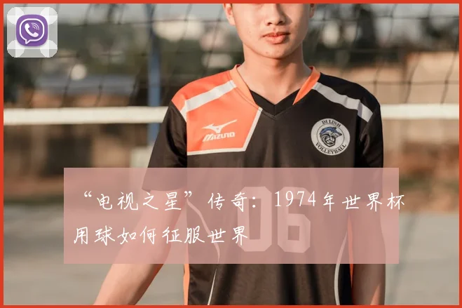 “电视之星”传奇:1974年世界杯用球如何征服世界