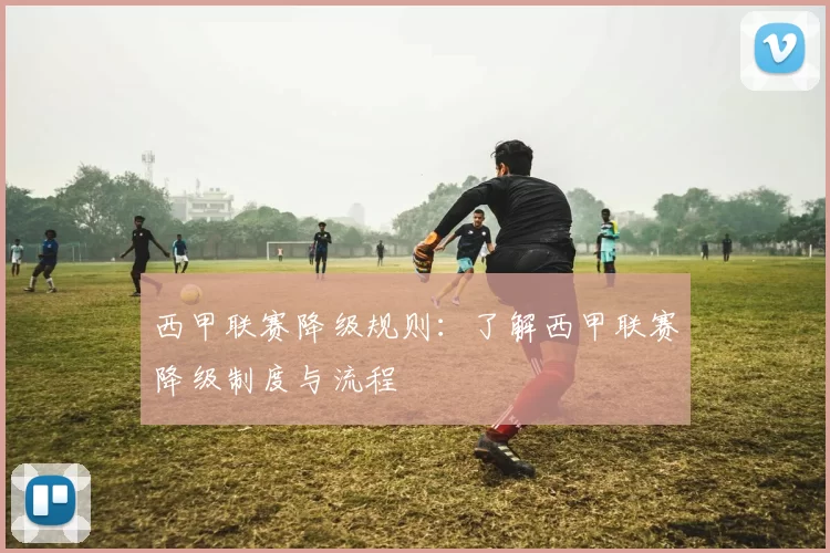 西甲联赛降级规则：了解西甲联赛降级制度与流程