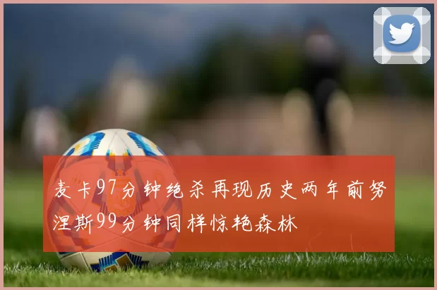 麦卡97分钟绝杀再现历史两年前努涅斯99分钟同样惊艳森林