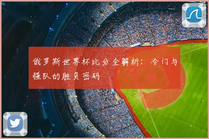 俄罗斯世界杯比分全解析:冷门与强队的胜负密码