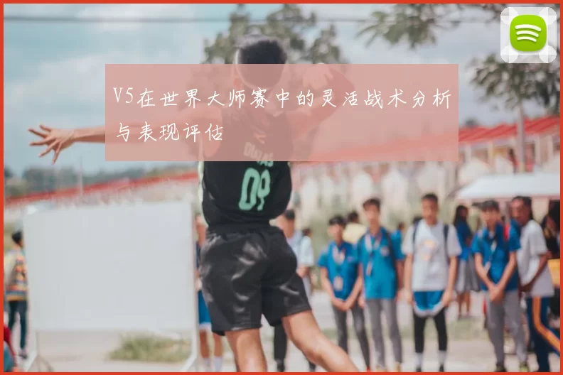 V5在世界大师赛中的灵活战术分析与表现评估