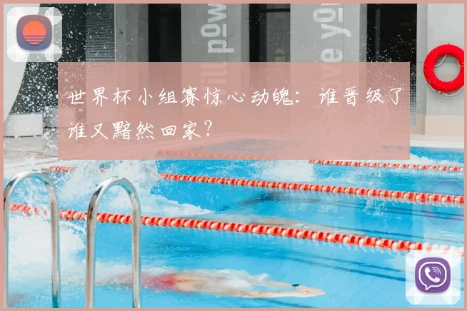 世界杯小组赛惊心动魄：谁晋级了谁又黯然回家？