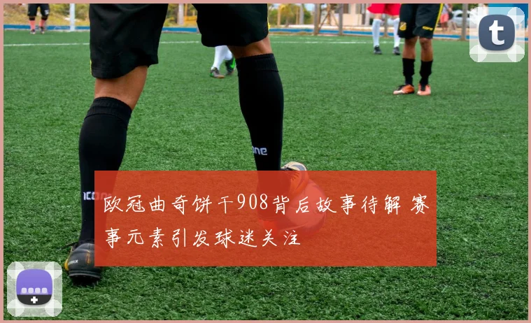 欧冠曲奇饼干908背后故事待解 赛事元素引发球迷关注