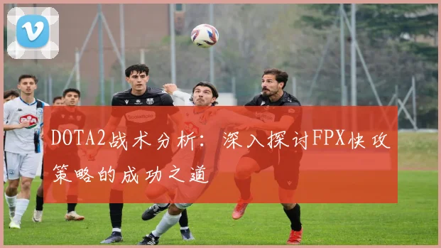 DOTA2战术分析：深入探讨FPX快攻策略的成功之道