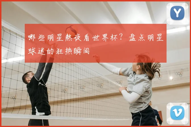 哪些明星熬夜看世界杯?盘点明星球迷的狂热瞬间