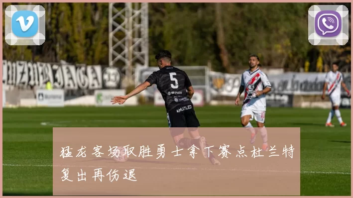 猛龙客场取胜勇士拿下赛点杜兰特复出再伤退