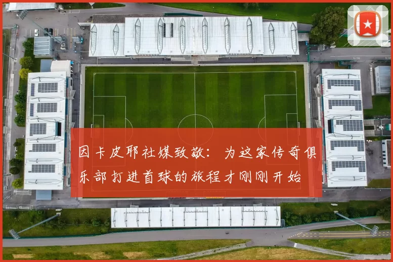 因卡皮耶社媒致敬：为这家传奇俱乐部打进首球的旅程才刚刚开始