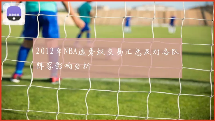 2012年NBA选秀权交易汇总及对各队阵容影响分析