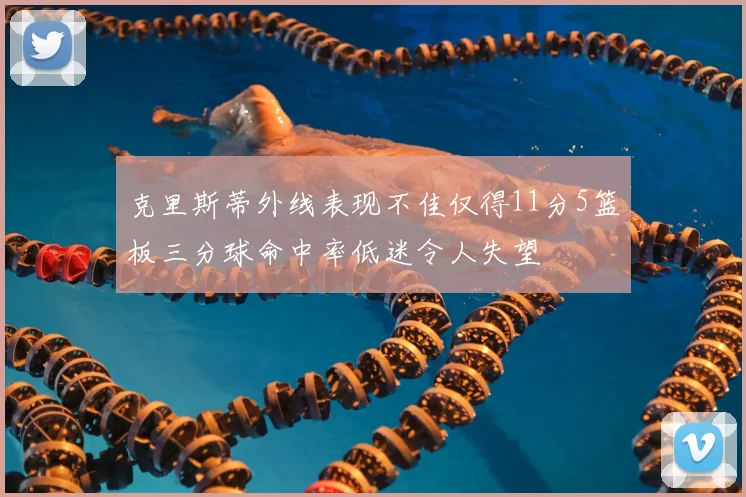 克里斯蒂外线表现不佳仅得11分5篮板三分球命中率低迷令人失望