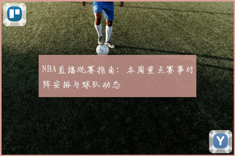 NBA直播观赛指南：本周重点赛事对阵安排与球队动态
