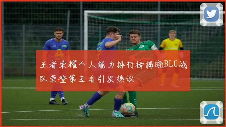 王者荣耀个人能力排行榜揭晓BLG战队荣登第五名引发热议