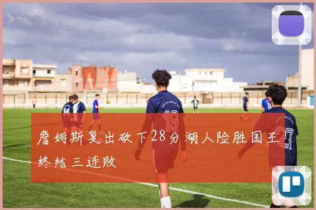 詹姆斯复出砍下28分湖人险胜国王终结三连败