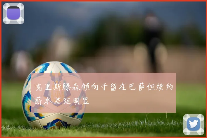 克里斯滕森倾向于留在巴萨但续约薪水差距明显