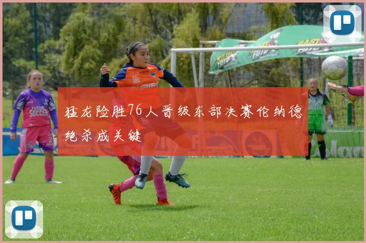 猛龙险胜76人晋级东部决赛伦纳德绝杀成关键