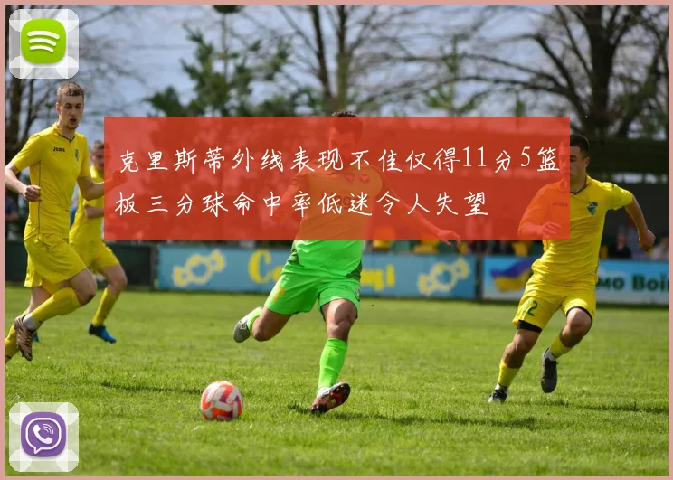 克里斯蒂外线表现不佳仅得11分5篮板三分球命中率低迷令人失望