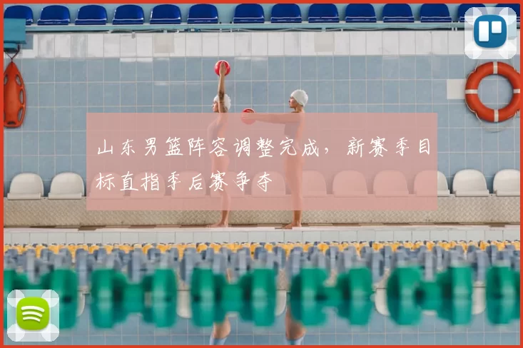 山东男篮阵容调整完成，新赛季目标直指季后赛争夺