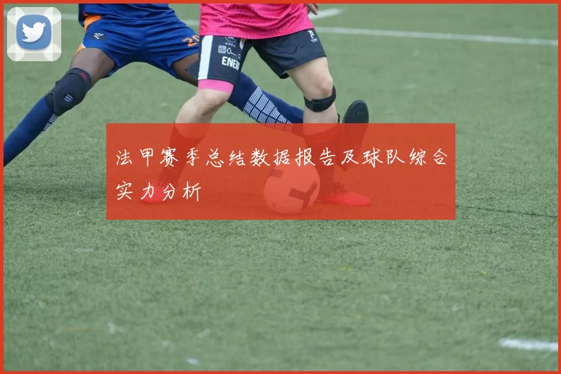 法甲赛季总结数据报告及球队综合实力分析