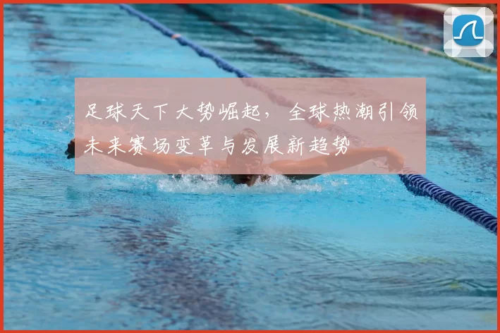 足球天下大势崛起，全球热潮引领未来赛场变革与发展新趋势