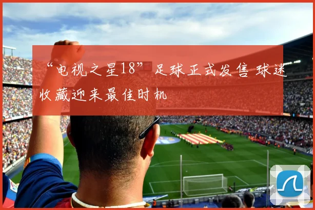 “电视之星18”足球正式发售 球迷收藏迎来最佳时机