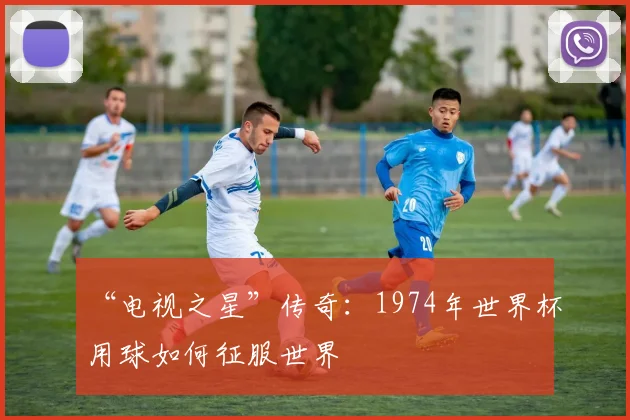 “电视之星”传奇:1974年世界杯用球如何征服世界