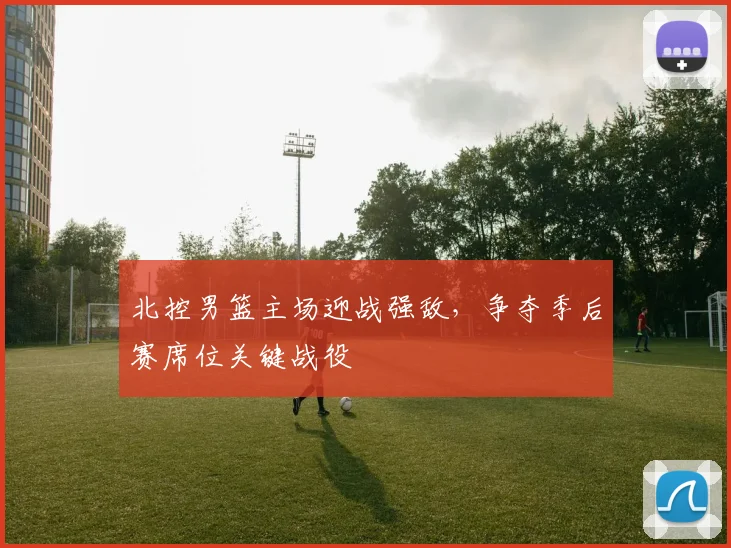 北控男篮主场迎战强敌，争夺季后赛席位关键战役