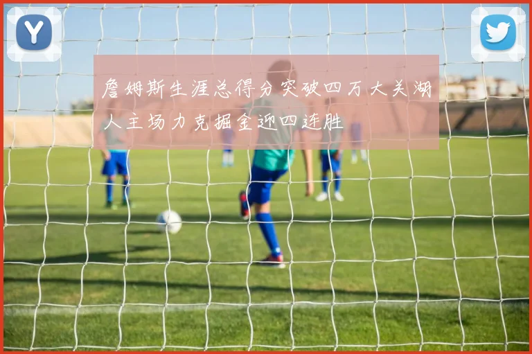 詹姆斯生涯总得分突破四万大关湖人主场力克掘金迎四连胜