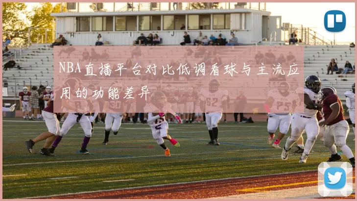NBA直播平台对比低调看球与主流应用的功能差异