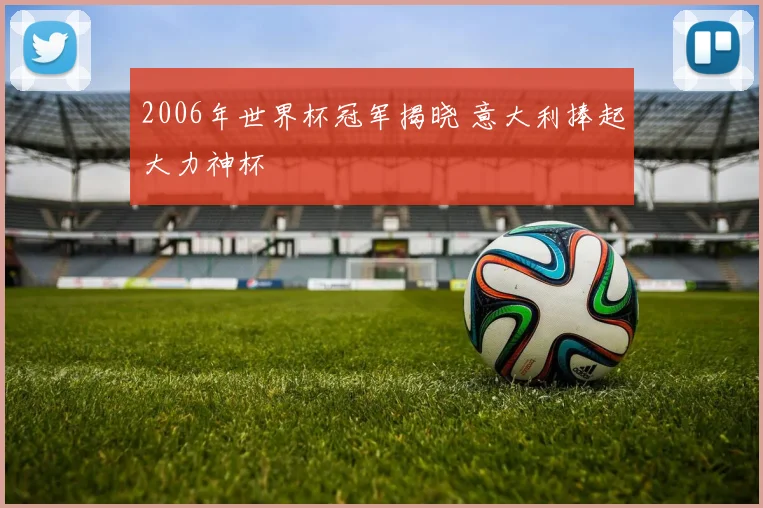 2006年世界杯冠军揭晓 意大利捧起大力神杯