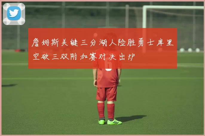 詹姆斯关键三分湖人险胜勇士库里空砍三双附加赛对决出炉